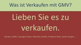 Lieben Sie es zu verkaufen. 
Was ist Verkaufen mit GMV? 
Beraten, helfen, Lösungen finden, Wünsche erfüllen, Probleme lösen, weiter bringen, …  