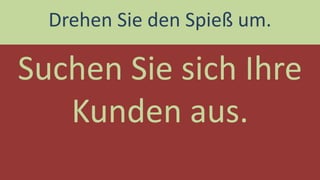 Suchen Sie sich Ihre Kunden aus. 
Drehen Sie den Spieß um.  