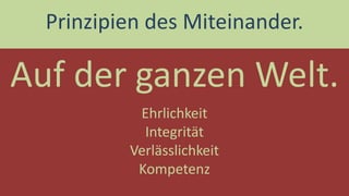Auf der ganzen Welt. 
Prinzipien des Miteinander. 
Ehrlichkeit 
Integrität 
Verlässlichkeit 
Kompetenz  