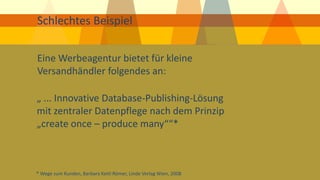 Schlechtes Beispiel 
„ ... Innovative Database-Publishing-Lösung mit zentraler Datenpflege nach dem Prinzip 
„create once – produce many““* 
* Wege zum Kunden, Barbara Kettl Römer, Linde Verlag Wien, 2008 
Eine Werbeagentur bietet für kleine Versandhändler folgendes an:  