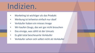 Indizien. 
•Marketing ist wichtiger als das Produkt 
•Werbung ist teilweise einfach nur doof 
•Verkäufer haben ein mieses Image 
•Wir kaufen Zeugs, das wir gar nicht brauchen 
•Das einzige, was zählt ist der Umsatz 
•Es gibt total bescheuerte Verkäufer 
•Verkäufer sehen sich selbst nicht als Verkäufer  