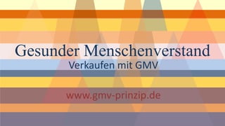 www.gmv-prinzip.de 
Gesunder Menschenverstand 
Verkaufen mit GMV 