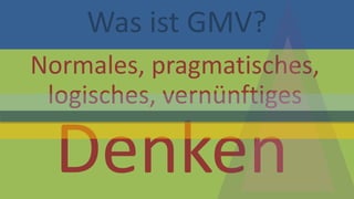 Was ist GMV? 
Normales, pragmatisches, logisches, vernünftiges Denken  