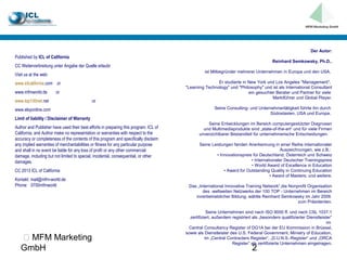 Der Autor:
Published by ICL of California
                                                                                                                                      Reinhard Semkowsky, Ph.D.,
CC Weiterverbreitung unter Angabe der Quelle erlaubt
                                                                                                ist Mitbegründer mehrerer Unternehmen in Europa und den USA.
Visit us at the web:
www.iclcalifornia.com or                                                                              Er studierte in New York und Los Angeles "Management",
                                                                                      "Learning Technology" und "Philosophy" und ist als International Consultant
www.mfmworld.de        or                                                                                             ein gesuchter Berater und Partner für viele
                                                                                                                                  Marktführer und Global Player.
www.top100net.net                             or
www.elsyonline.com                                                                                   Seine Consulting- und Unternehmertätigkeit führte ihn durch
                                                                                                                                Südostasien, USA und Europa.
Limit of liability / Disclaimer of Warranty
                                                                                                 Seine Entwicklungen im Bereich computergestützter Diagnosen
Author and Publisher have used their best efforts in preparing this program. ICL of            und Multimediaprodukte sind „state-of-the-art“ und für viele Firmen
California, and Author make no representation or warranties with respect to the              unverzichtbarer Bestandteil für unternehmerische Entscheidungen.
accuracy or completeness of the contents of this program and specifically disclaim
any implied warranties of merchantabilities or fitness for any particular purpose            Seine Leistungen fanden Anerkennung in einer Reihe internationaler
and shall in no event be liable for any loss of profit or any other commercial                                                          Auszeichnungen, wie z.B.:
damage, including but not limited to special, incidental, consequential, or other                     • Innovationspreis für Deutschland, Österreich und Schweiz
damages.                                                                                                                • Internationaler Deutscher Trainingspreis
                                                                                                                        • World Award of Excellence in Education
CC 2013 ICL of California                                                                                 • Award for Outstanding Quality in Continuing Education
                                                                                                                                  • Award of Masters; und weitere.
Kontakt: mail@mfm-world.de
Phone: 0700mfmworld                                                                    Das „International Innovative Training Network“,die Nonprofit Organisation
                                                                                              des weltweiten Netzwerks der 100 TOP - Unternehmen im Bereich
                                                                                          innerbetrieblicher Bildung, wählte Reinhard Semkowsky im Jahr 2006
                                                                                                                                               zum Präsidenten.

                                                                                                  Seine Unternehmen sind nach ISO 9000 ff. und nach CSL 1037.1
                                                                                        zertifiziert, außerdem registriert als „besonders qualifizierter Dienstleister“
                                                                                                                                                                    im
                                                                                       Central Consultancy Register of DG1A bei der EU Kommission in Brüssel,
                                                                                      sowie als Dienstleister des U.S. Federal Government, Ministry of Education,
    MFM Marketing                                                                               im „Central Contracters Register“, „D.U.N.S.-Register“ und „ORCA
                                                                                                               Register“ als zertifizierte Unternehmen eingetragen.
   GmbH                                                                                                                   2
 