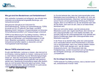 Wie gut sind Ihre BeraterInnen und VerkäuferInnen?               Im Grunde bedeutet dies, dass das Leistungsverhalten eines
                                                                 Mitarbeiters kaum kontrollierbar ist. Wir wissen z.B. nicht, wie
Aktiv verkaufen, kompetent und erfolgreich, das erfordert eine   der Außendienstmitarbeiter „Obermann“ auf das Herabsetzen
motivierte und professionell eingestellte Beratungs- und         seines Fixums und eine gleichzeitige Erhöhung der Prämien
Verkaufsmannschaft.                                              reagiert. Wenn er ein Mensch ist, der die Sicherheit mehr liebt
Seit geraumer Zeit gibt es ein Instrument für                    als das Risiko, dann kann es sein, dass er auf diese Weise
Personalentwicklung, Training und Verkaufsförderung: TOPSI.      demotiviert wird.
Es wurde von ICL of California, San Diego, und MFM               Wenn wir nicht sicher wissen, was die Leistung eines
Marketing GmbH, Hamburg, in Zusammenarbeit mit führenden         Mitarbeiters positiv oder negativ beeinflusst, dann können wir
Wirtschaftswissenschaftlern und Testpsychologen entwickelt.      sein Leistungsverhalten auch nicht objektiv beurteilen. Die
TOPSI ist die Abkürzung für Top Selling Inventory. TOPSI ist     zentrale Frage bei der Leistungsdiagnostik muss deshalb sein:
das weltweit prognosesicherste Diagnoseinstrument zur            Welche Einstellungen liegen dem Leistungsverhalten eines
Messung von Beratungs- und Verkaufskompetenz. Es hilft           Mitarbeiters zugrunde?
Ihnen, Bewerber auszuwählen, vorhandene Berater- und             In der Praxis ist es deshalb nötig, außer der Leistungsseite
Verkaufsmannschaften objektiv zu überprüfen und den              auch individuelle Faktoren einer Persönlichkeit zu erkunden
Trainingsbedarf exakt festzulegen.                               und zu berücksichtigen, wenn man Leistung objektiv messen
                                                                 möchte. TOPSI misst deshalb nicht - wie die meisten
                                                                 Analyseinstrumente - den Wissenstand oder das
Warum TOPSI entwickelt wurde.                                    Fertigkeitsniveau, sondern konzentriert sich auf das Messen
Es gibt viele Methoden, Leistung zu messen, aber dennoch ist     der wichtigsten beratungs- und verkaufsbezogenen
es schwierig, Leistung objektiv zu messen. Leistung wird durch   „Competencies“.
zu viele Faktoren beeinflusst. Aus der Motivationspsychologie
wissen wir, dass das menschliche Leistungsverhalten durch
materielle und immaterielle Anreize gefördert oder gehemmt       Die Grundlagen des Systems.
werden kann. Bestehende Anreizsysteme zeigen aber deutlich,      TOPSI bedeutet Top Selling Inventory, was zu deutsch soviel
dass sie nicht bei jedem Menschen gleich gut wirken. Diese       wie „verkäuferisches Inventar“ heißt.
Tatsache resultiert daher, dass jeder Mensch im Laufe seines
Lebens eigene Wertvorstellungen entwickelt.
  MFM Marketing
 GmbH                                                                                       4
 
