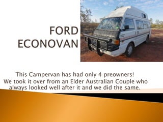 FORD ECONOVAN ThisCampervanhashadonly 4 preowners!  Wetookitoverfrom an ElderAustralianCouplewhoalwayslooked well after itandwedidthe same. 