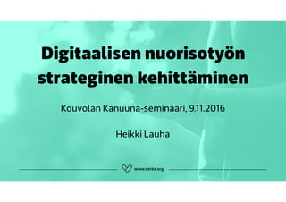 Digitaalisen nuorisotyön
strateginen kehittäminen
Kouvolan Kanuuna-seminaari, 9.11.2016
Heikki Lauha
 