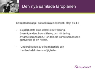 Den nya samlade läroplanen Entreprenörskap i övergripande mål och riktlinjer 2.2 Kunskaper Utforskande, nyfikenhet och lust att lära ska utgöra en grund för skolans verksamhet. Riktlinjer Läraren ska stärka elevernas vilja att lära och elevens tillit till den egna förmågan 