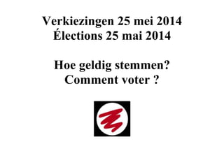 Verkiezingen 25 mei 2014
Élections 25 mai 2014
Hoe geldig stemmen?
Comment voter ?
 