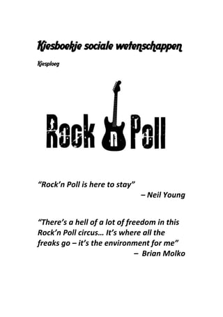 Kiesboekje sociale wetenschappen
Kiesploeg




“Rock’n Poll is here to stay”
                                – Neil Young


“There’s a hell of a lot of freedom in this
Rock’n Poll circus… It’s where all the
freaks go – it’s the environment for me”
                               – Brian Molko
 