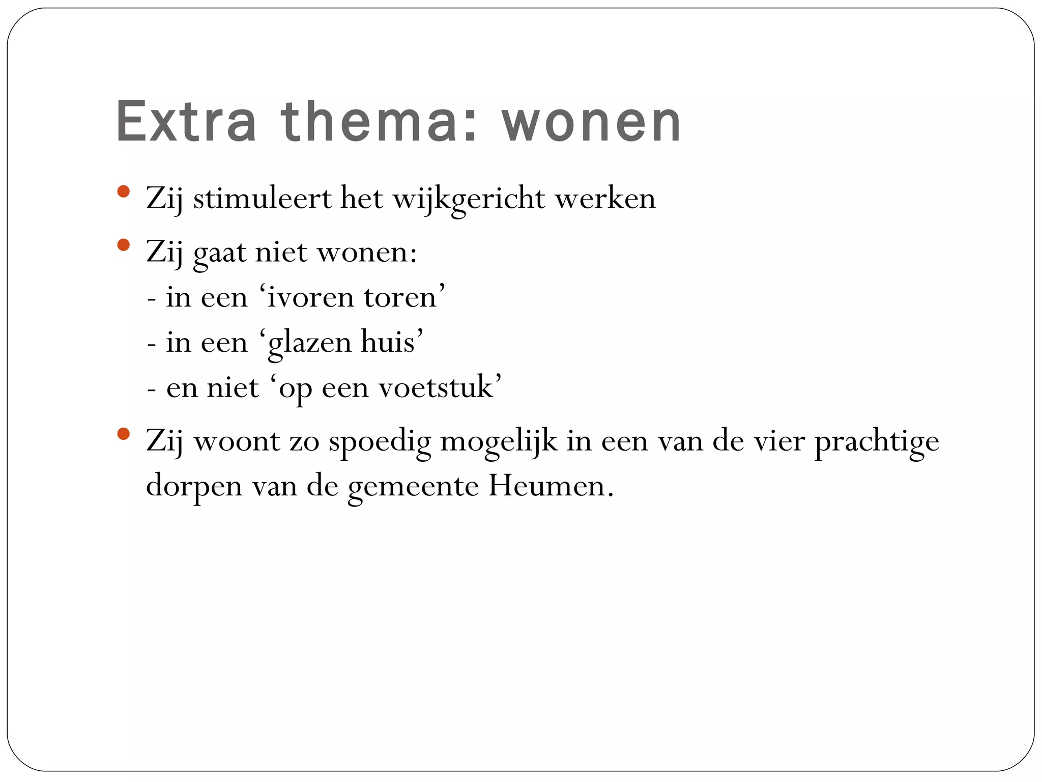 Extra thema: wonen Zij stimuleert het wijkgericht werken Zij gaat niet wonen: - in een ‘ivoren toren’  - in een ‘glazen huis’ - en niet ‘op een voetstuk’ Zij woont zo spoedig mogelijk in een van de vier prachtige dorpen van de gemeente Heumen.  