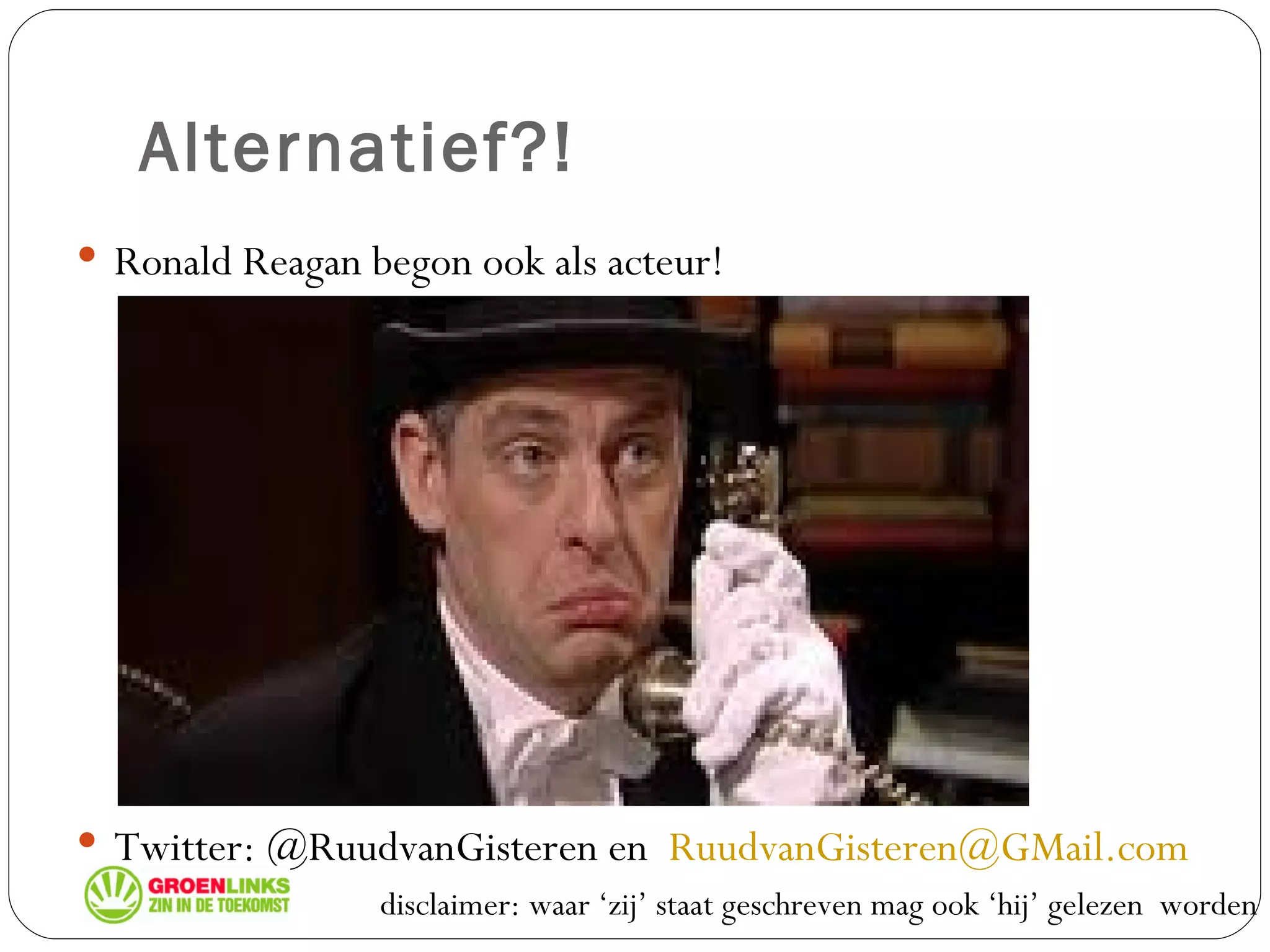 Alternatief?! Ronald Reagan begon ook als acteur! Twitter: @RuudvanGisteren en  [email_address] disclaimer: waar ‘zij’ staat geschreven mag ook ‘hij’ gelezen  worden 
