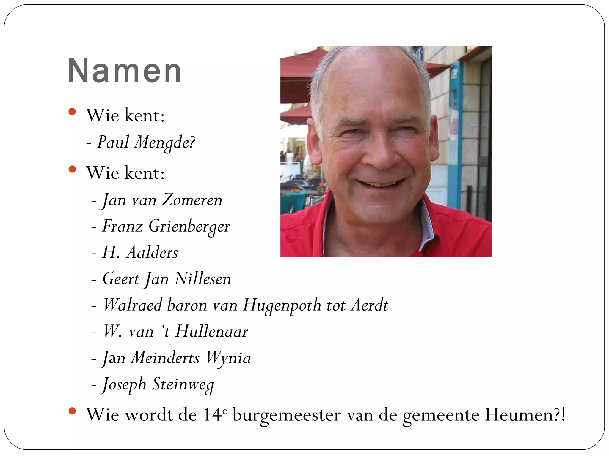 Namen Wie kent: -  Paul Mengde? Wie kent:   -  Jan van Zomeren  -  Franz Grienberger  -  H. Aalders  -  Geert Jan Nillesen  -  Walraed baron van Hugenpoth tot Aerdt  -  W. van ‘t Hullenaar  -  J a n Meinderts Wynia  -  Joseph Steinweg Wie wordt de 14 e  burgemeester van de gemeente Heumen?! 
