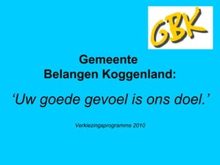 Gemeente  Belangen Koggenland: ‘ Uw goede gevoel is ons doel.’ Verkiezingsprogramma 2010 