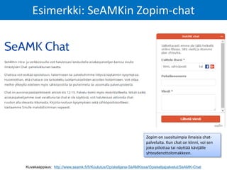 Esimerkki: SeAMKin Zopim-chat
Zopim on suosituimpia ilmaisia chat-
palveluita. Kun chat on kiinni, voi sen
joko piilottaa tai näyttää kävijälle
yhteydenottolomakkeen.
Kuvakaappaus: http://www.seamk.fi/fi/Koulutus/Opiskelijana-SeAMKissa/Opiskelijapalvelut/SeAMK-Chat
 
