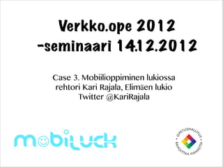 Verkko.ope 2012
-seminaari 14.12.2012
  Case 3. Mobiilioppiminen lukiossa
  rehtori Kari Rajala, Elimäen lukio
        Twitter @KariRajala
 
