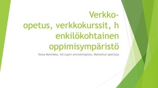 Verkkoopetus, verkkokurssit, h
enkilökohtainen
oppimisympäristö
Kaisa Mansikka, Itä-Lapin ammattiopisto, Matkailun opettaja

 