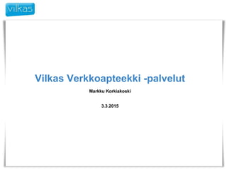 Vilkas Verkkoapteekki -palvelut
Markku Korkiakoski
3.3.2015
 