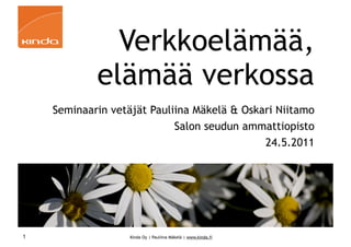 Verkkoelämää,
            elämää verkossa
    Seminaarin vetäjät Pauliina Mäkelä & Oskari Niitamo
                            Salon seudun ammattiopisto
                                             24.5.2011




1                  Kinda Oy | Pauliina Mäkelä | www.kinda.fi
 