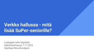 Verkko hallussa - mitä
lisää SuPer-seniorille?
Lisäoppia netin käyttöön
Aleksinkulmassa 7.11.2016
Opettaja Ritva Rundgren
 