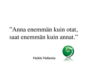 ”Anna enemmän kuin otat,
saat enemmän kuin annat.”
Heikki Hallantie
 