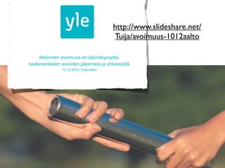 Aktiivinen avoimuus on läpinäkyvyyttä,
keskeneräisten asioiden jakamista ja yhteistyötä
10.12.2012 Tuija Aalto
http://www....