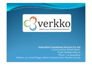 Innovektor Consultancy Services Pvt Ltd
                                      Contact person: Ritesh Shastri
                                            Email: ritesh@verkko.in
                                             Phone: + 91 9594318555
Address: 2/5, Arvind Nagar, Kalina, Santacruz East. Mumbai 400029
 