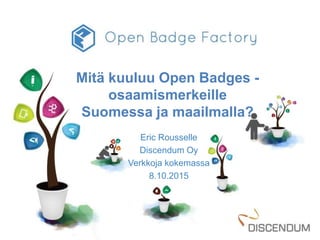 Mitä kuuluu Open Badges -
osaamismerkeille
Suomessa ja maailmalla?
Eric Rousselle
Discendum Oy
Verkkoja kokemassa
8.10.2015
 