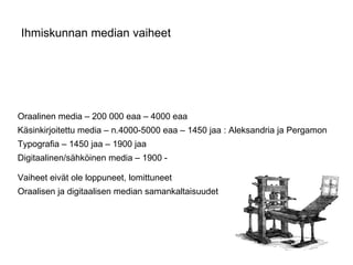 Ihmiskunnan median vaiheet Oraalinen media – 200 000 eaa – 4000 eaa Käsinkirjoitettu media – n.4000-5000 eaa – 1450 jaa : Aleksandria ja Pergamon Typografia – 1450 jaa – 1900 jaa Digitaalinen/sähköinen media – 1900 -  Vaiheet eivät ole loppuneet, lomittuneet  Oraalisen ja digitaalisen median samankaltaisuudet 