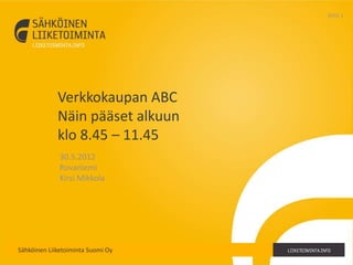 Sähköinen Liiketoiminta Suomi Oy
Verkkokaupan ABC
Näin pääset alkuun
klo 8.45 – 11.45
30.5.2012
Rovaniemi
Kirsi Mikkola
SIVU 1
 