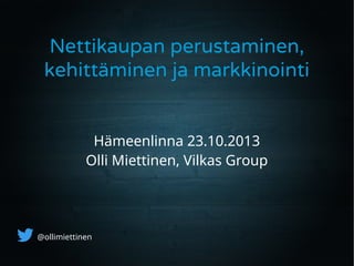 Nettikaupan perustaminen,
kehittäminen ja markkinointi
Hämeenlinna 23.10.2013
Olli Miettinen, Vilkas Group

@ollimiettinen

 