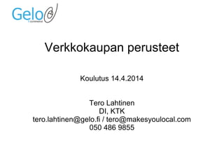 Verkkokaupan perusteet
Koulutus 14.4.2014
Tero Lahtinen
DI, KTK
tero.lahtinen@gelo.fi / tero@makesyoulocal.com
050 486 9855
 