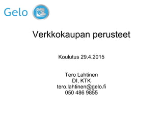 Verkkokaupan perusteet
Koulutus 29.4.2015
Tero Lahtinen
DI, KTK
tero.lahtinen@gelo.fi
050 486 9855
 