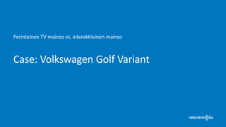 Perinteinen TV-mainos vs. interaktiivinen mainos

Case: Volkswagen Golf Variant

 