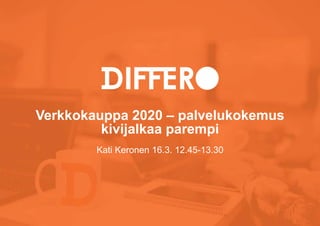 Verkkokauppa 2020 – palvelukokemus
kivijalkaa parempi
Kati Keronen 16.3. 12.45-13.30
 