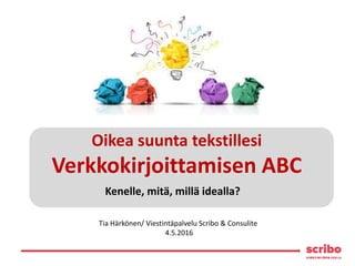 Kenelle, mitä, millä idealla?
Oikea suunta tekstillesi
Verkkokirjoittamisen ABC
Tia Härkönen/ Viestintäpalvelu Scribo & Consulite
4.5.2016
 