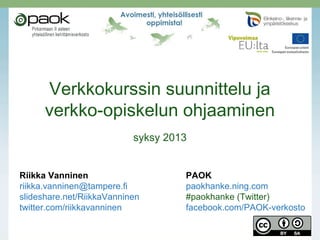 Verkkokurssin suunnittelu ja
verkko-opiskelun ohjaaminen
syksy 2013
Riikka Vanninen PAOK
riikka.vanninen@tampere.fi paokhanke.ning.com
slideshare.net/RiikkaVanninen #paokhanke (Twitter)
twitter.com/riikkavanninen facebook.com/PAOK-verkosto
 