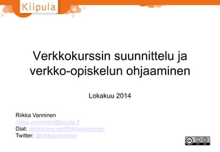 Verkkokurssin suunnittelu ja 
verkko-opiskelun ohjaaminen 
Lokakuu 2014 
Riikka Vanninen 
riikka.vanninen@kiipula.fi 
Diat: slideshare.net/RiikkaVanninen 
Twitter: @riikkavanninen 
 