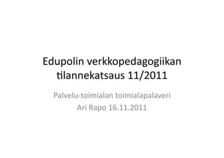 Edupolin	
  verkkopedagogiikan	
  
  0lannekatsaus	
  11/2011	
  
  Palvelu-­‐toimialan	
  toimialapalaveri	
  
         Ari	
  Rapo	
  16.11.2011	
  
 