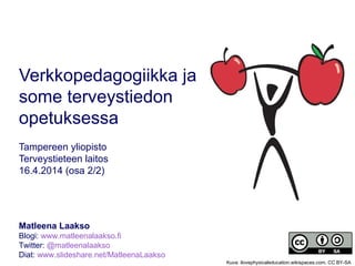 Verkkopedagogiikka ja
some terveystiedon
opetuksessa
Tampereen yliopisto
Terveystieteen laitos
16.4.2014 (osa 2/2)
Matleena Laakso
Blogi: www.matleenalaakso.fi
Twitter: @matleenalaakso
Diat: www.slideshare.net/MatleenaLaakso
Kuva: ilovephysicaleducation.wikispaces.com, CC BY-SA
 