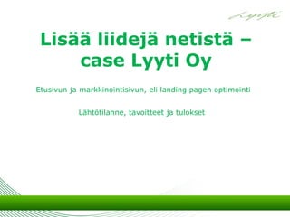 Lisää liidejä netistä –
     case Lyyti Oy
Etusivun ja markkinointisivun, eli landing pagen optimointi


           Lähtötilanne, tavoitteet ja tulokset
 