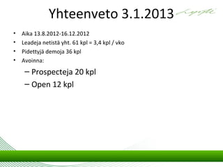 Yhteenveto 3.1.2013
•   Aika 13.8.2012-16.12.2012
•   Leadeja netistä yht. 61 kpl = 3,4 kpl / vko
•   Pidettyjä demoja 36 kpl
•   Avoinna:
     – Prospecteja 20 kpl
     – Open 12 kpl
 