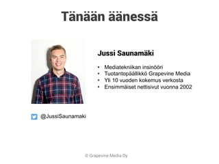© Grapevine Media Oy
Jussi Saunamäki
•  Mediatekniikan insinööri
•  Tuotantopäällikkö Grapevine Media
•  Yli 10 vuoden kokemus verkosta
•  Ensimmäiset nettisivut vuonna 2002
Tänään äänessä
@JussiSaunamaki
 
