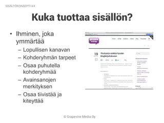 © Grapevine Media Oy
Kuka tuottaa sisällön?
SISÄLTÖKONSEPTI 4/4
•  Ihminen, joka
ymmärtää
–  Lopullisen kanavan
–  Kohderyhmän tarpeet
–  Osaa puhutella
kohderyhmää
–  Avainsanojen
merkityksen
–  Osaa tiivistää ja
kiteyttää
 