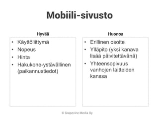 © Grapevine Media Oy
Mobiili-sivusto
Hyvää
•  Käyttöliittymä
•  Nopeus
•  Hinta
•  Hakukone-ystävällinen
(paikannustiedot)
Huonoa
•  Erillinen osoite
•  Ylläpito (yksi kanava
lisää päivitettävänä)
•  Yhteensopivuus
vanhojen laitteiden
kanssa
 
