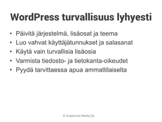 © Grapevine Media Oy
WordPress turvallisuus lyhyesti
•  Päivitä järjestelmä, lisäosat ja teema
•  Luo vahvat käyttäjätunnukset ja salasanat
•  Käytä vain turvallisia lisäosia
•  Varmista tiedosto- ja tietokanta-oikeudet
•  Pyydä tarvittaessa apua ammattilaiselta
 