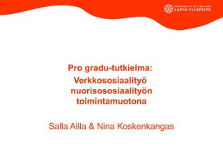 Pro gradu-tutkielma:
     Verkkososiaalityö
    nuorisososiaalityön
      toimintamuotona

Salla Alila & Nina Koskenkangas
 