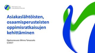 Asiakaslähtöisten,
osaamisperusteisten
oppimisratkaisujen
kehittäminen
Opetusneuvos Minna Taivassalo
5/2017
 