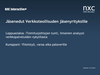 Jäsenedut Verkkoteollisuden jäsenyrityksille

Loppuasiakas :Toimitusjohtajan tunti, ilmainen analyysi
verkkopalveluiden nykytilasta

Kumppani: Yhteistyö, varaa aika palaverille




                                                      Helsinki 14.10.2010
 