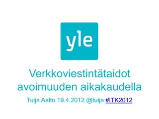 Verkkoviestintätaidot
avoimuuden aikakaudella
 Tuija Aalto 19.4.2012 @tuija #ITK2012
 